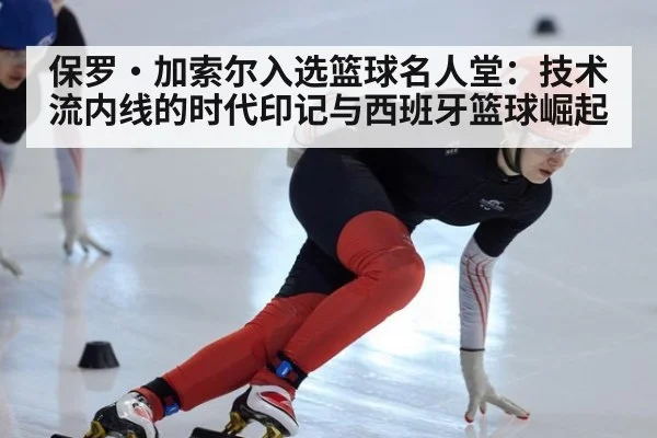 保罗·加索尔入选篮球名人堂：技术流内线的时代印记与西班牙篮球崛起
