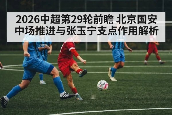 2026中超第29轮前瞻 北京国安中场推进与张玉宁支点作用解析