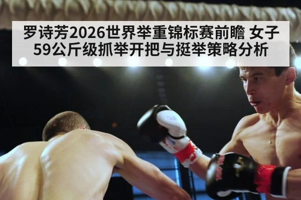 罗诗芳2026世界举重锦标赛前瞻 女子59公斤级抓举开把与挺举策略分析