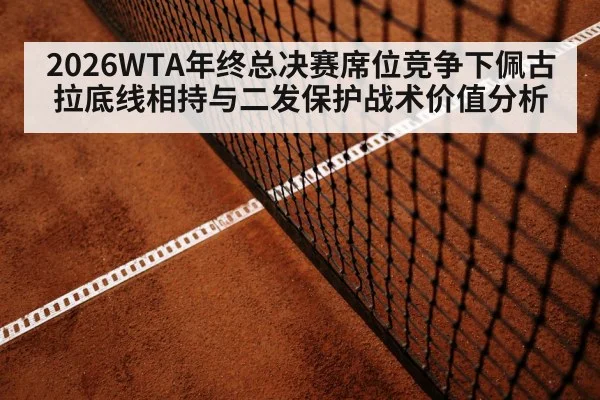 2026WTA年终总决赛席位竞争下佩古拉底线相持与二发保护战术价值分析