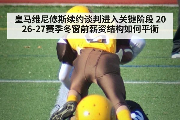 皇马维尼修斯续约谈判进入关键阶段 2026-27赛季冬窗前薪资结构如何平衡